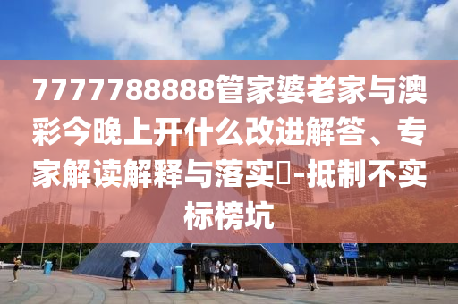 7777788888管家婆老家与澳彩今晚上开什么改进解答、专家解读解释与落实​-抵制不实标榜坑