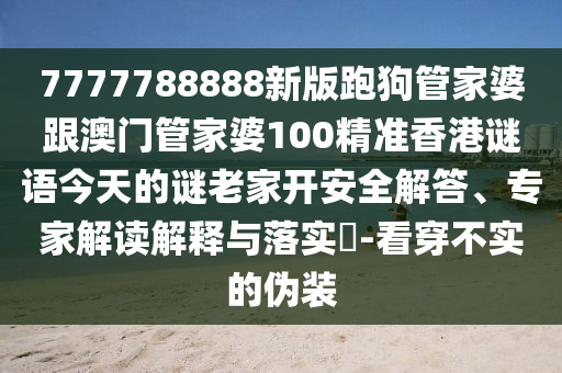 7777788888新版跑狗管家婆跟澳门管家婆100精准香港谜语今天的谜老家开安全解答、专家解读解释与落实​-看穿不实的伪装