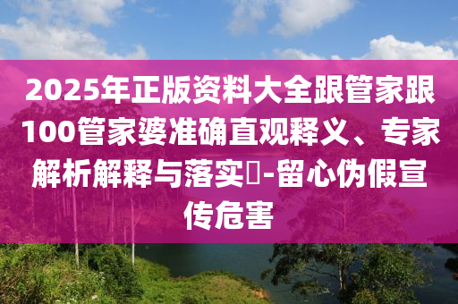 2025年正版资料大全跟管家跟100管家婆准确直观释义、专家解析解释与落实​-留心伪假宣传危害